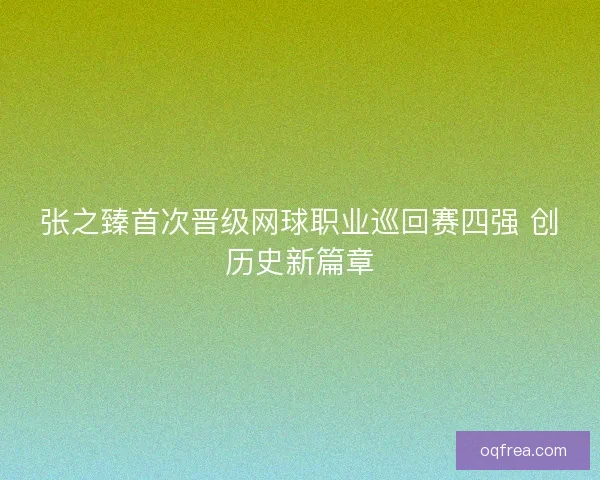 张之臻首次晋级网球职业巡回赛四强 创历史新篇章