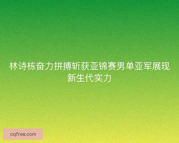 林诗栋奋力拼搏斩获亚锦赛男单亚军展现新生代实力