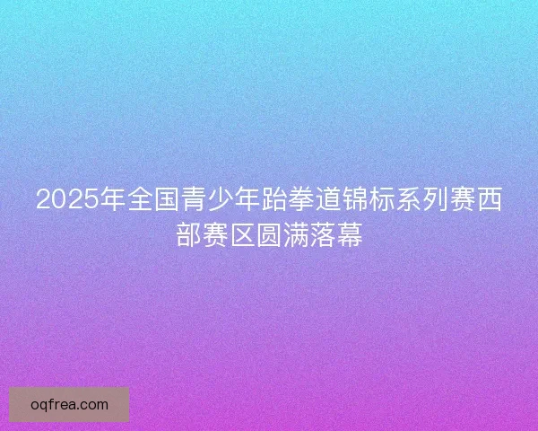 2025年全国青少年跆拳道锦标系列赛西部赛区圆满落幕