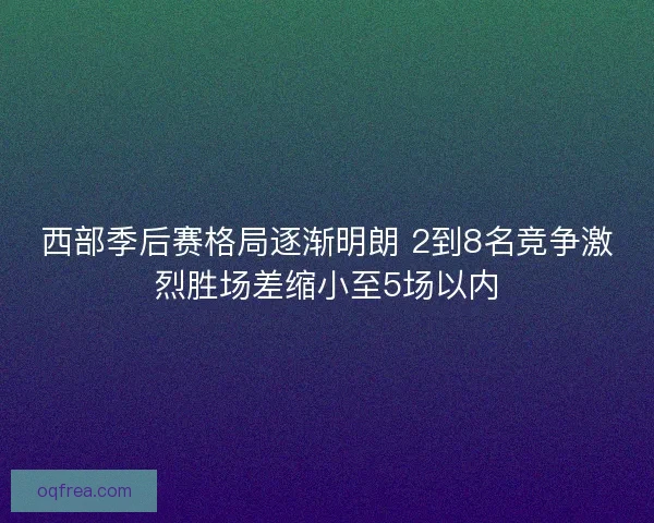 西部季后赛格局逐渐明朗 2到8名竞争激烈胜场差缩小至5场以内