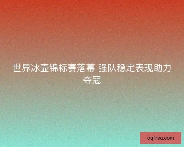世界冰壶锦标赛落幕 强队稳定表现助力夺冠