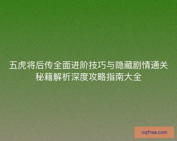 五虎将后传全面进阶技巧与隐藏剧情通关秘籍解析深度攻略指南大全
