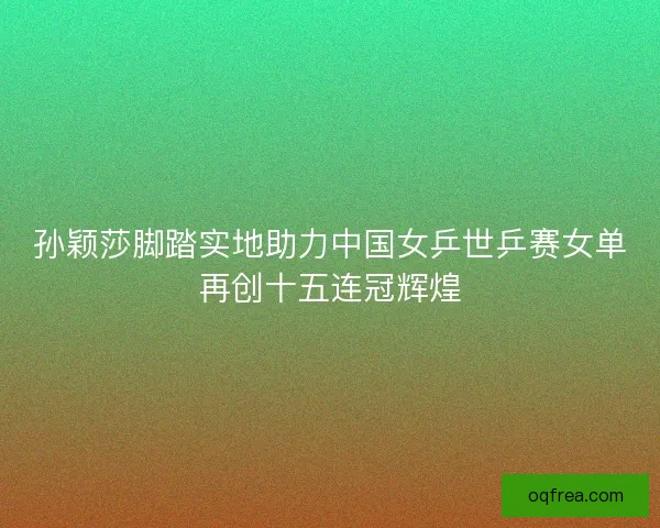 孙颖莎脚踏实地助力中国女乒世乒赛女单再创十五连冠辉煌