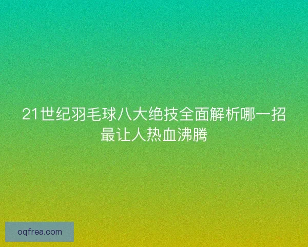 21世纪羽毛球八大绝技全面解析哪一招最让人热血沸腾