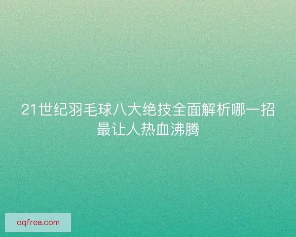 21世纪羽毛球八大绝技全面解析哪一招最让人热血沸腾