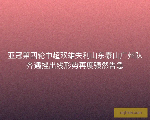 亚冠第四轮中超双雄失利山东泰山广州队齐遇挫出线形势再度骤然告急