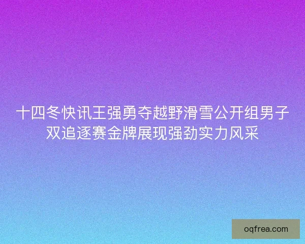 十四冬快讯王强勇夺越野滑雪公开组男子双追逐赛金牌展现强劲实力风采